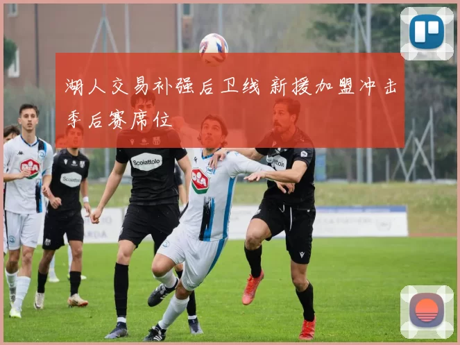 湖人交易补强后卫线 新援加盟冲击季后赛席位