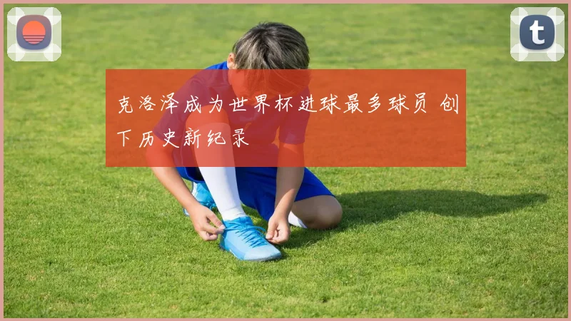 克洛泽成为世界杯进球最多球员 创下历史新纪录