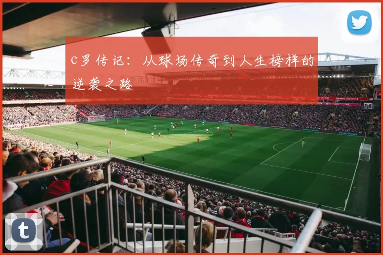 c罗传记：从球场传奇到人生榜样的逆袭之路