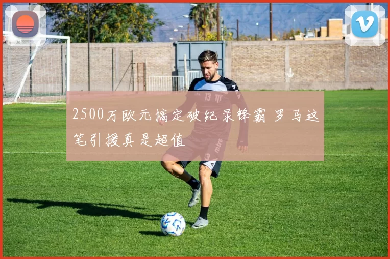 2500万欧元搞定破纪录锋霸 罗马这笔引援真是超值