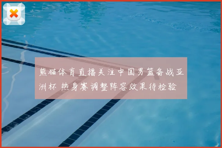 熊猫体育直播关注中国男篮备战亚洲杯 热身赛调整阵容效果待检验