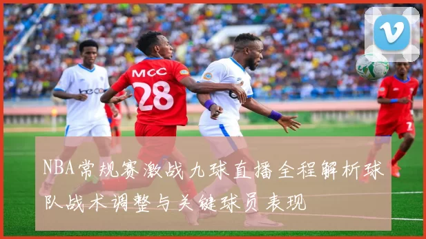 NBA常规赛激战九球直播全程解析球队战术调整与关键球员表现