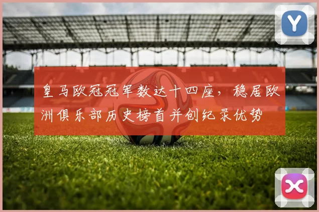皇马欧冠冠军数达十四座，稳居欧洲俱乐部历史榜首并创纪录优势