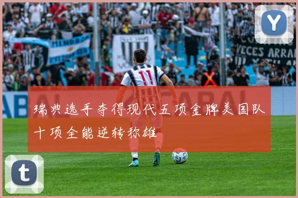 瑞典选手夺得现代五项金牌美国队十项全能逆转称雄