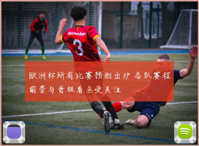 欧洲杯所有比赛预测出炉 各队赛程前景与晋级看点受关注