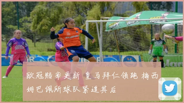 欧冠赔率更新 皇马拜仁领跑 梅西姆巴佩所球队紧追其后