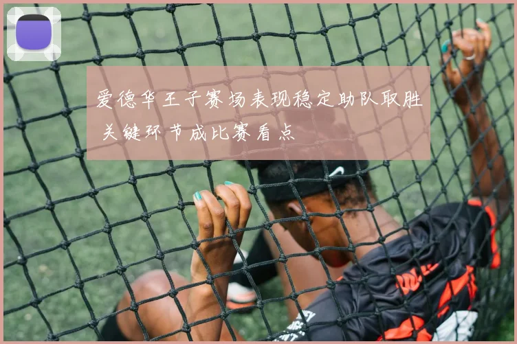 爱德华王子赛场表现稳定助队取胜 关键环节成比赛看点