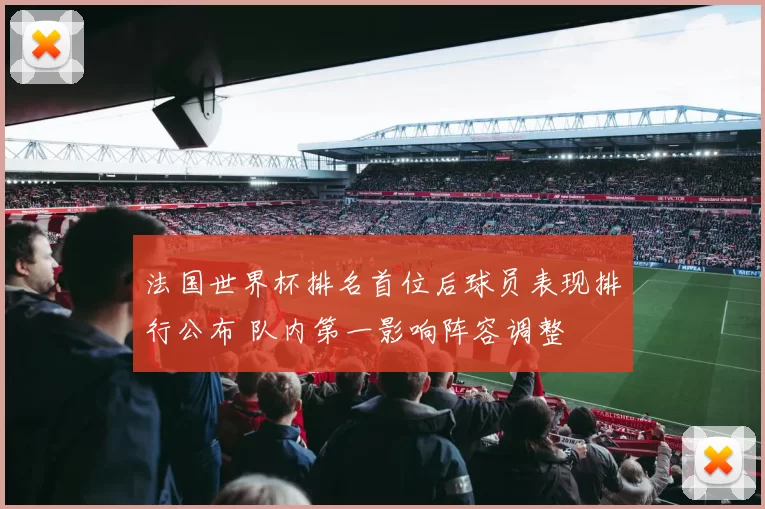 法国世界杯排名首位后球员表现排行公布 队内第一影响阵容调整