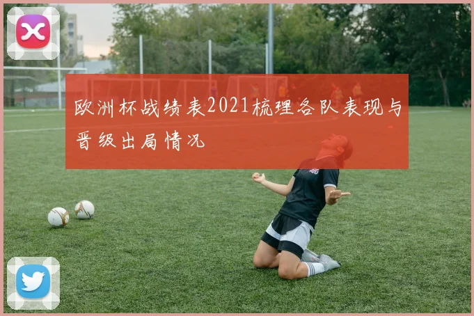 欧洲杯战绩表2021梳理各队表现与晋级出局情况