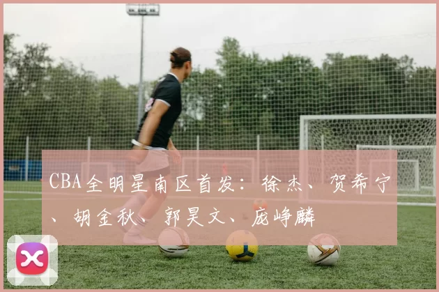 CBA全明星南区首发:徐杰、贺希宁、胡金秋、郭昊文、庞峥麟