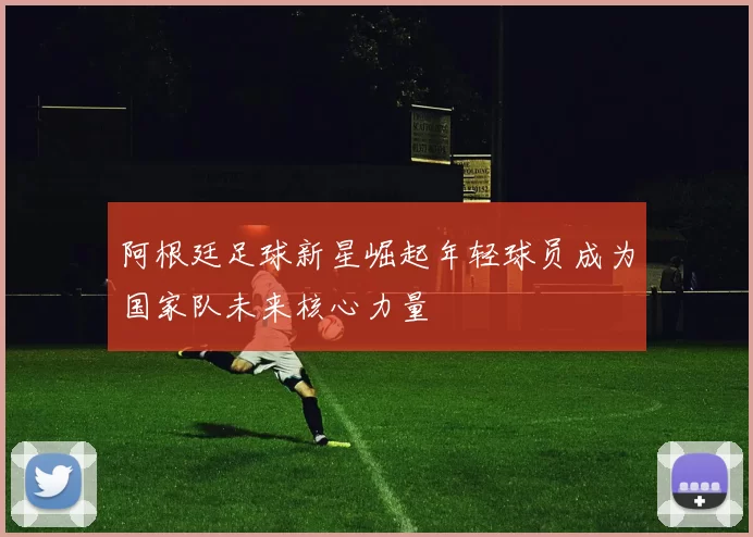 阿根廷足球新星崛起年轻球员成为国家队未来核心力量