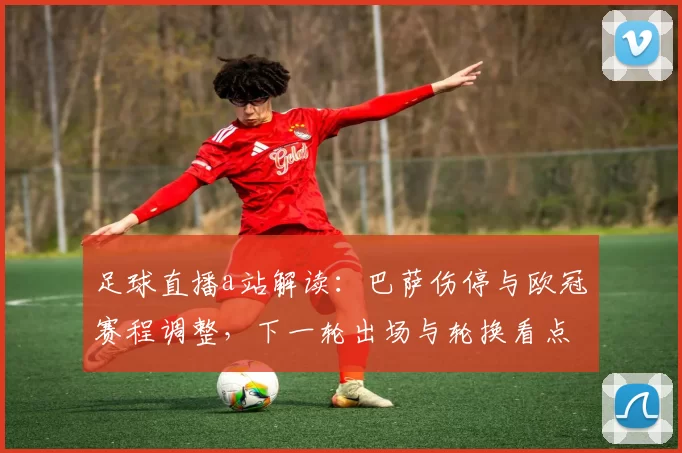 足球直播a站解读:巴萨伤停与欧冠赛程调整,下一轮出场与轮换看点