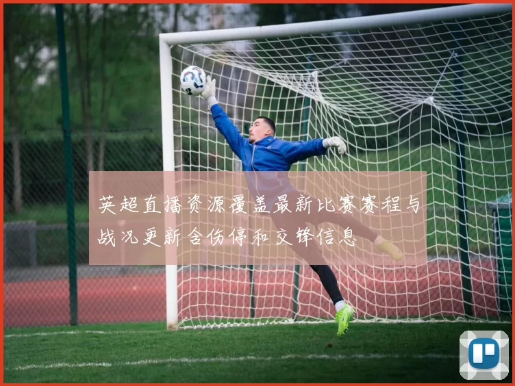 英超直播资源覆盖最新比赛赛程与战况更新含伤停和交锋信息