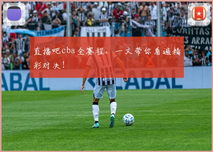直播吧cba全赛程，一文带你看遍精彩对决！