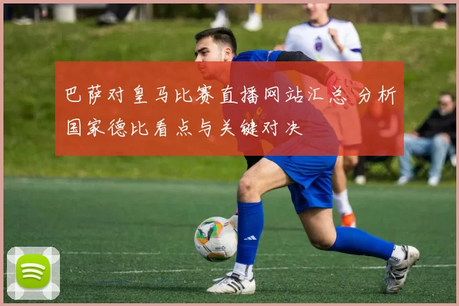 巴萨对皇马比赛直播网站汇总 分析国家德比看点与关键对决