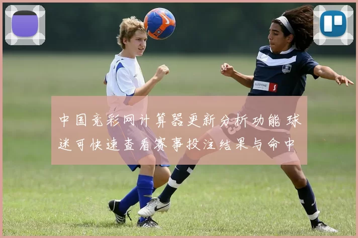 中国竞彩网计算器更新分析功能 球迷可快速查看赛事投注结果与命中概率
