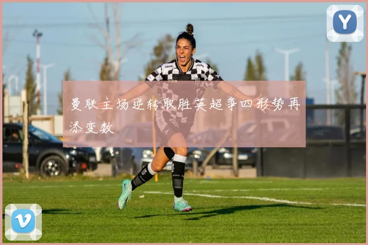 曼联主场逆转取胜英超争四形势再添变数