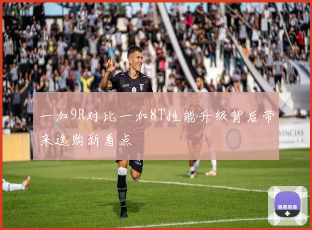 一加9R对比一加8T性能升级背后带来选购新看点
