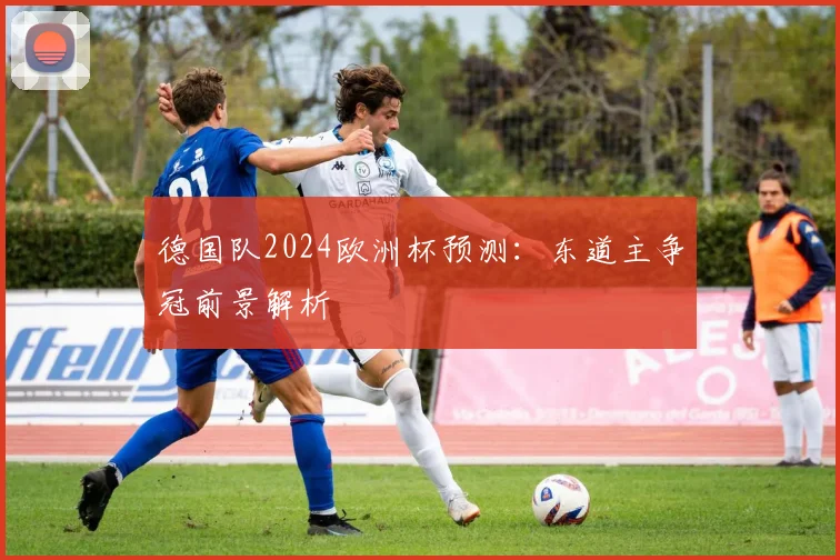 德国队2024欧洲杯预测：东道主争冠前景解析