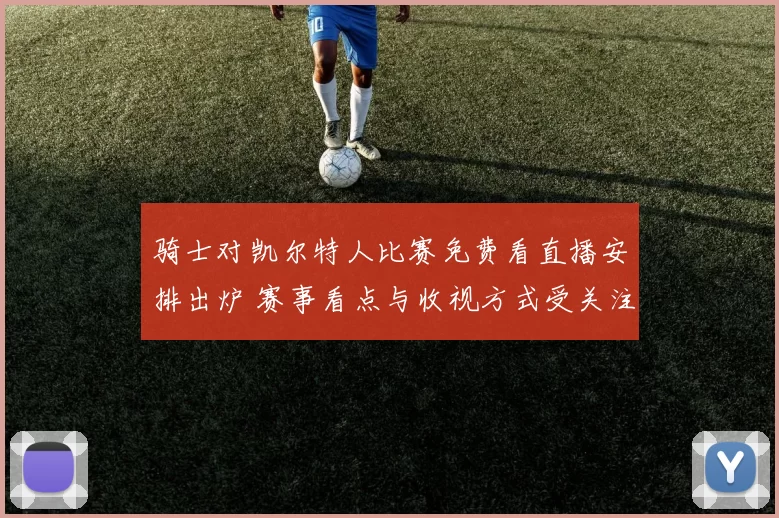 骑士对凯尔特人比赛免费看直播安排出炉 赛事看点与收视方式受关注