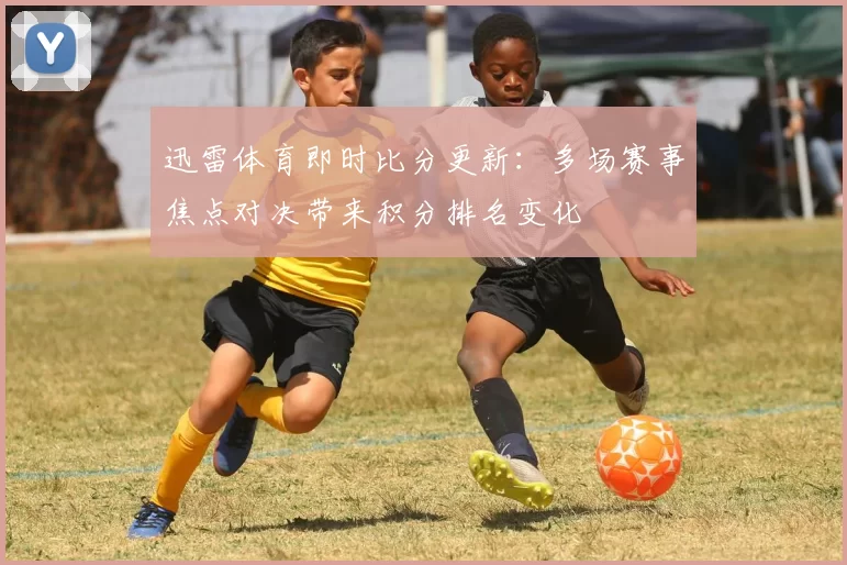 迅雷体育即时比分更新:多场赛事焦点对决带来积分排名变化