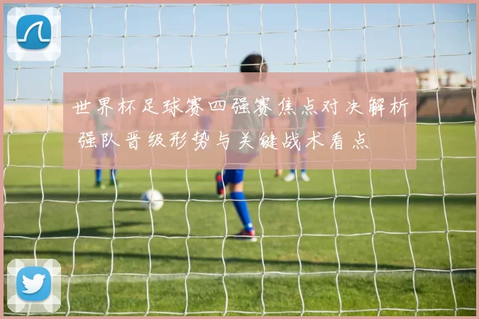 世界杯足球赛四强赛焦点对决解析 强队晋级形势与关键战术看点