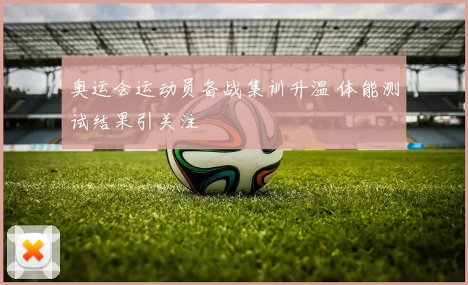 奥运会运动员备战集训升温 体能测试结果引关注