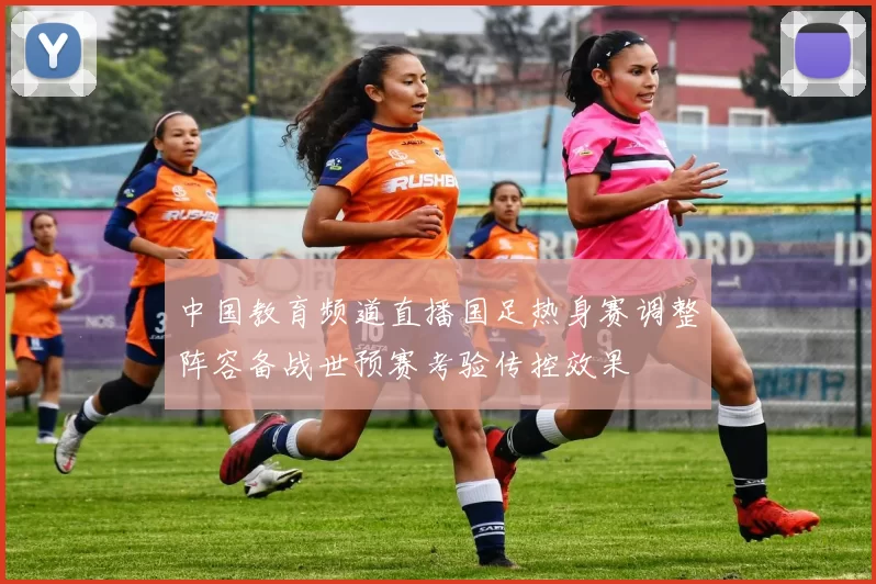 中国教育频道直播国足热身赛调整阵容备战世预赛考验传控效果