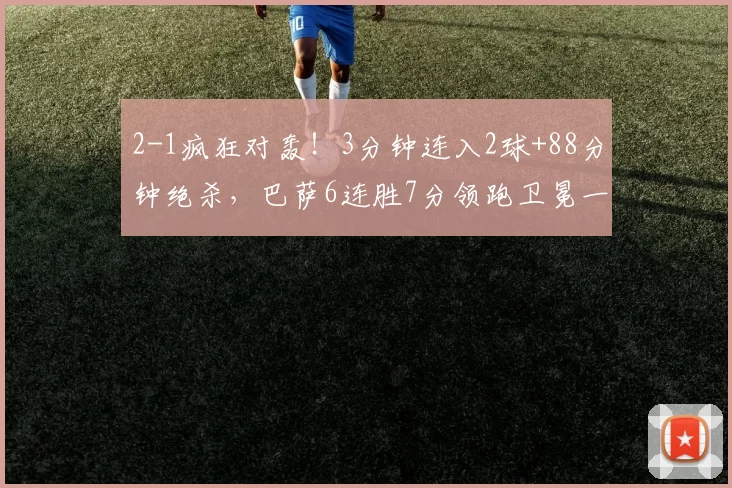 2-1疯狂对轰!3分钟连入2球+88分钟绝杀,巴萨6连胜7分领跑卫冕一步之遥_马德里竞技_比赛_主裁判