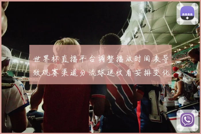 世界杯直播平台调整播放时间表导致观赛渠道分流球迷收看安排变化