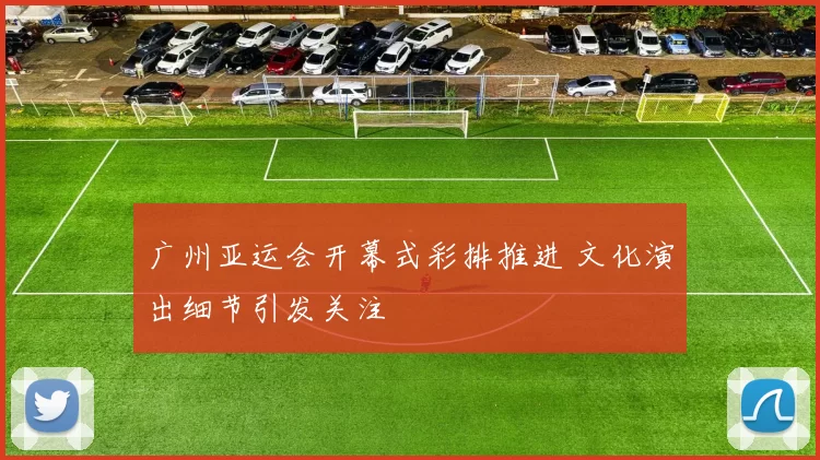 广州亚运会开幕式彩排推进 文化演出细节引发关注