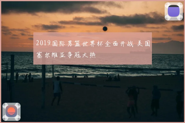 2019国际男篮世界杯全面开战 美国塞尔维亚争冠大热