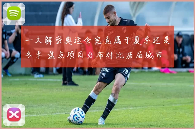 一文解密奥运会究竟属于夏季还是冬季 盘点项目分布对比历届城市