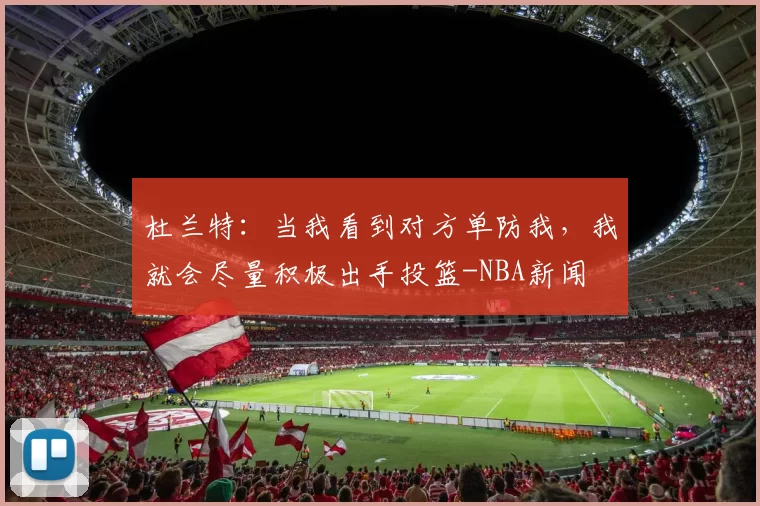 杜兰特：当我看到对方单防我，我就会尽量积极出手投篮-NBA新闻