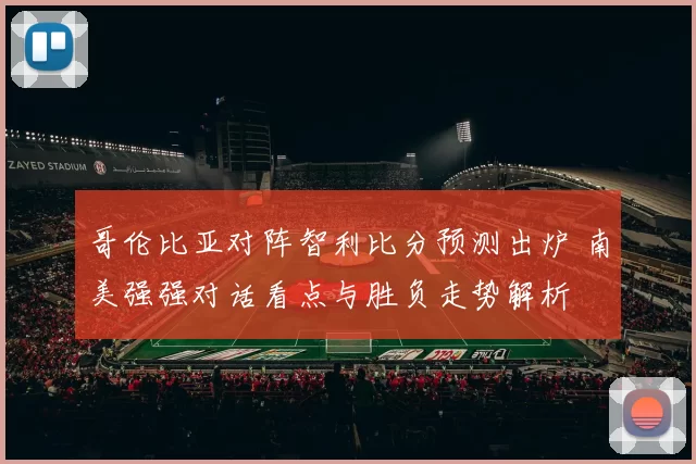 哥伦比亚对阵智利比分预测出炉 南美强强对话看点与胜负走势解析
