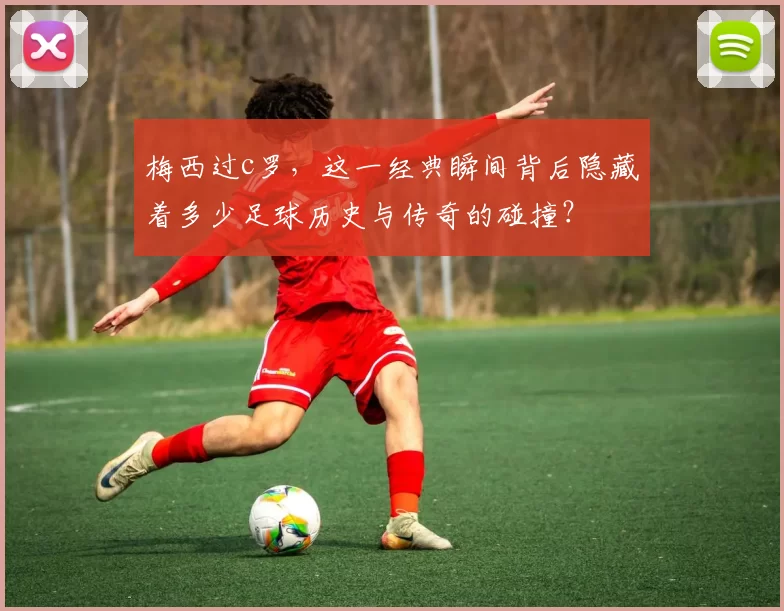 梅西过c罗，这一经典瞬间背后隐藏着多少足球历史与传奇的碰撞？