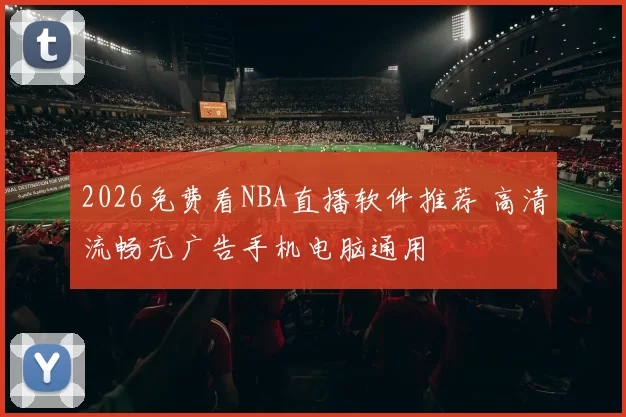 2026免费看NBA直播软件推荐 高清流畅无广告手机电脑通用