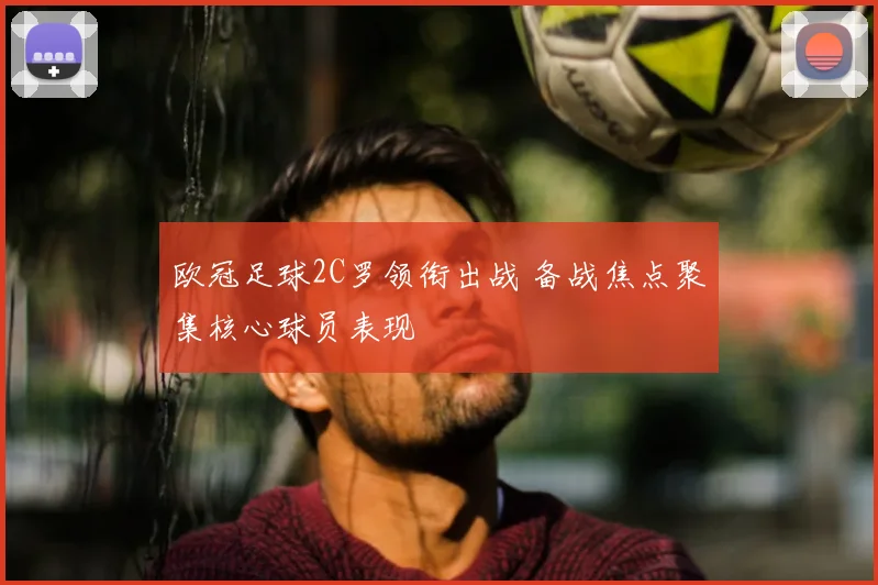 欧冠足球2C罗领衔出战 备战焦点聚集核心球员表现