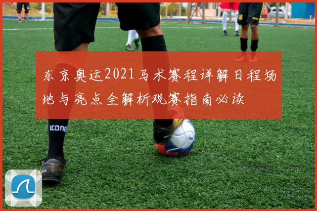 东京奥运2021马术赛程详解日程场地与亮点全解析观赛指南必读
