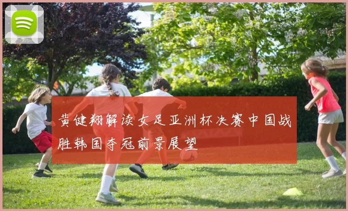 黄健翔解读女足亚洲杯决赛中国战胜韩国夺冠前景展望