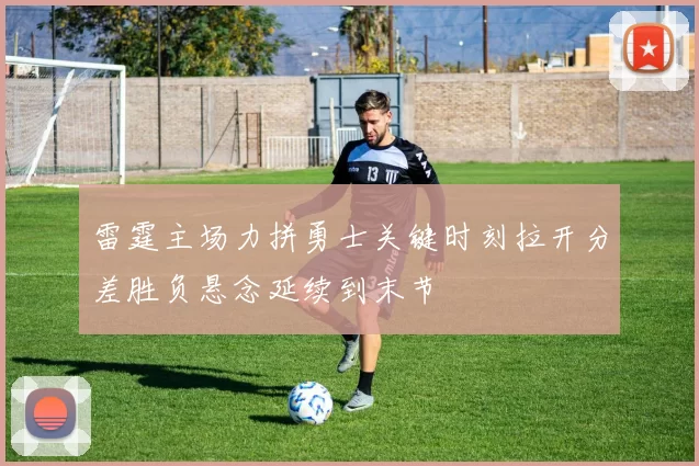 雷霆主场力拼勇士关键时刻拉开分差胜负悬念延续到末节