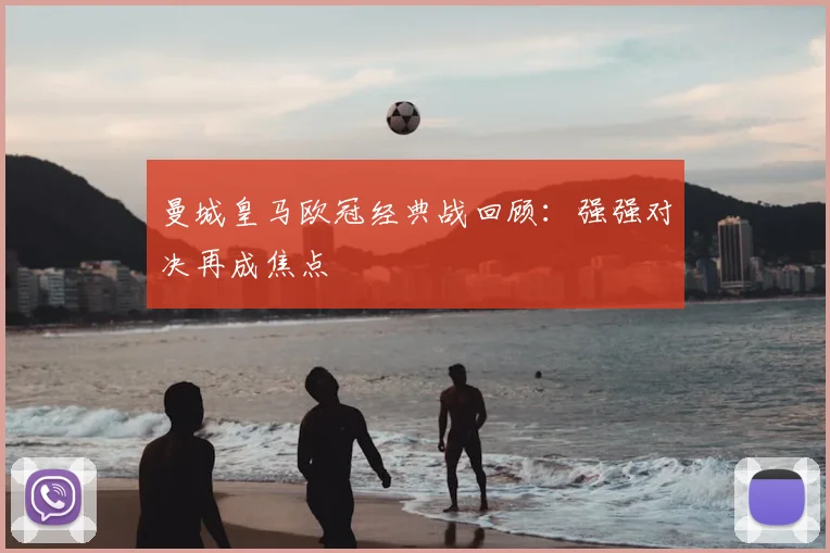 曼城皇马欧冠经典战回顾：强强对决再成焦点
