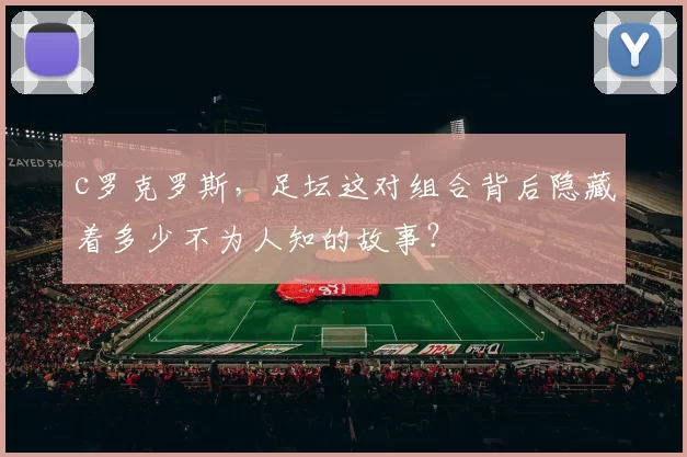 c罗克罗斯，足坛这对组合背后隐藏着多少不为人知的故事？
