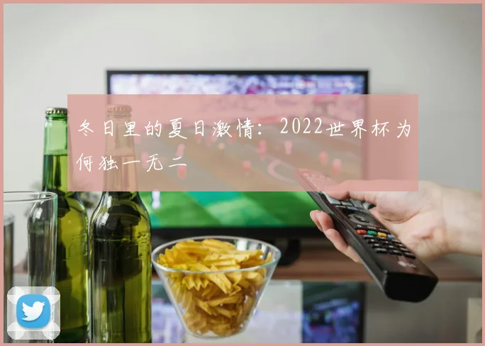 冬日里的夏日激情：2022世界杯为何独一无二