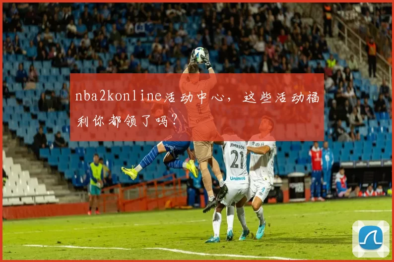 nba2konline活动中心，这些活动福利你都领了吗？