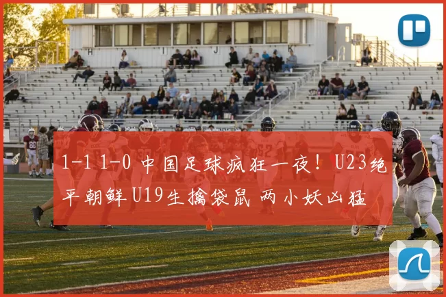 1-1 1-0 中国足球疯狂一夜！U23绝平朝鲜 U19生擒袋鼠 两小妖凶猛