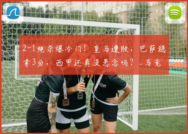 2-1绝杀爆冷门！皇马遭败、巴萨稳拿3分，西甲还真没悬念吗？_马竞_哈维_穆索