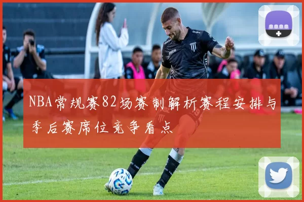 NBA常规赛82场赛制解析赛程安排与季后赛席位竞争看点