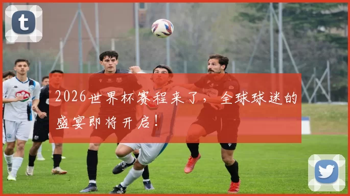 2026世界杯赛程来了，全球球迷的盛宴即将开启！