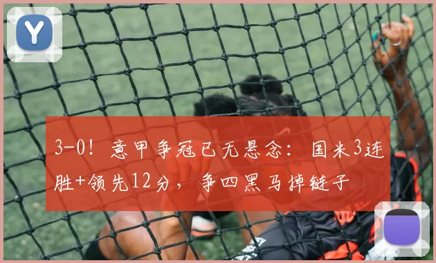 3-0！意甲争冠已无悬念：国米3连胜+领先12分，争四黑马掉链子